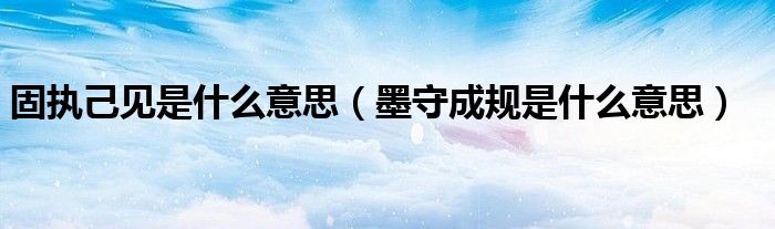 固执己见是什么意思(墨守成规是什么意思)