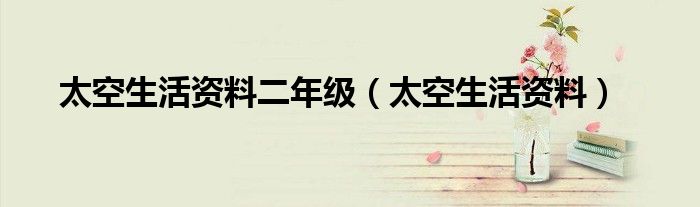 太空生活资料二年级(太空生活资料)