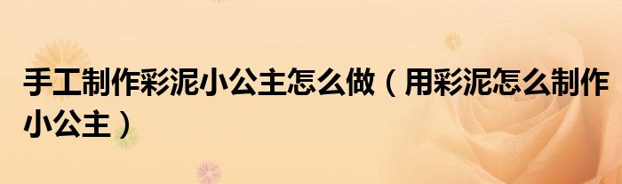 手工制作彩泥小公主怎么做(用彩泥怎么制作小公主)