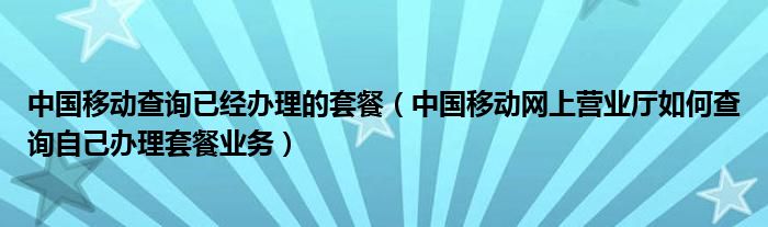 中国移动查询已经办理的套餐(中国移动网上营业厅如何查询自己办理套餐业务)