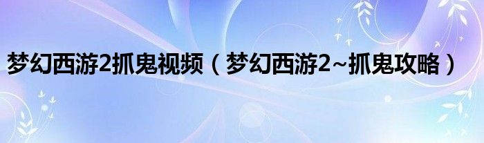 梦幻西游2抓鬼视频(梦幻西游2~抓鬼攻略)