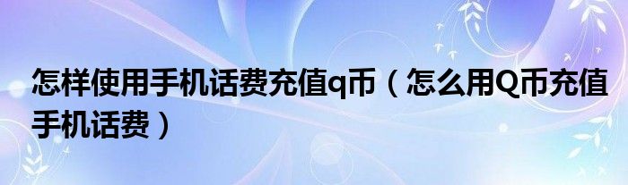 怎样使用手机话费充值q币(怎么用Q币充值手机话费)