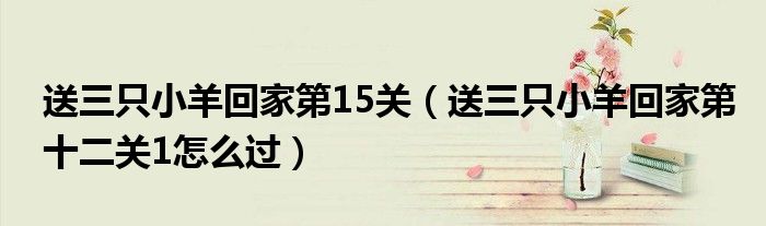 送三只小羊回家第15关(送三只小羊回家第十二关1怎么过)
