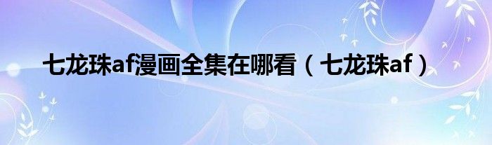 七龙珠af漫画全集在哪看(七龙珠af)