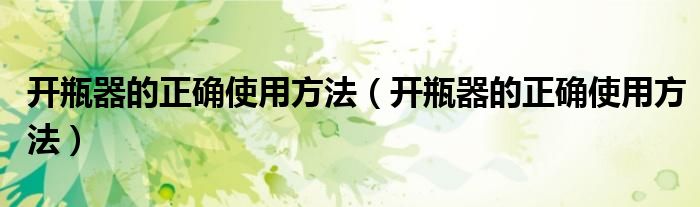 开瓶器的正确使用方法（开瓶器的正确使用方法）