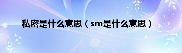 私密是什么意思(sm是什么意思)