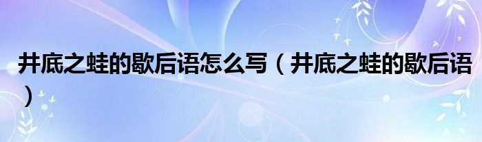 井底之蛙的歇后语怎么写(井底之蛙的歇后语)