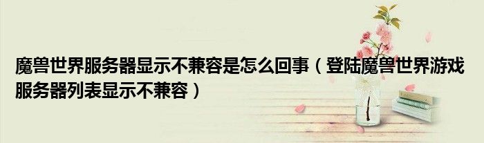 魔兽世界服务器显示不兼容是怎么回事(登陆魔兽世界游戏 服务器列表显示不兼容)