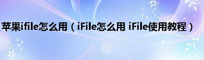 苹果ifile怎么用(iFile怎么用 iFile使用教程)
