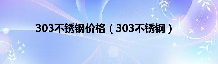 303不锈钢价格(303不锈钢)