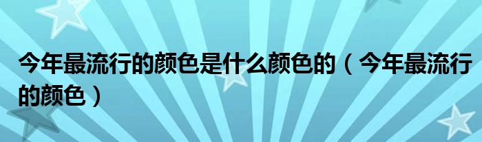 今年最流行的颜色是什么颜色的(今年最流行的颜色)