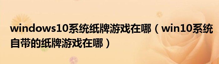 windows10系统纸牌游戏在哪(win10系统自带的纸牌游戏在哪)