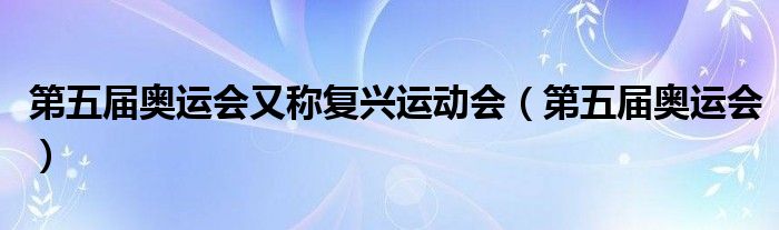 第五届奥运会又称复兴运动会(第五届奥运会)
