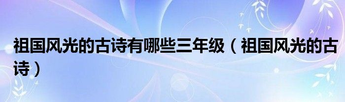 祖国风光的古诗有哪些三年级(祖国风光的古诗)