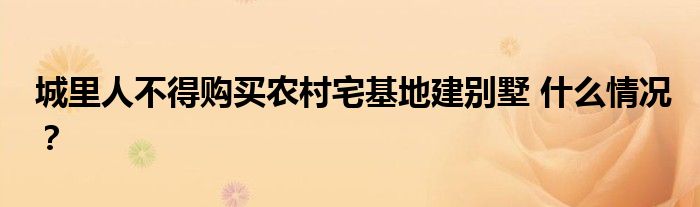 城里人不得购买农村宅基地建别墅 什么情况?