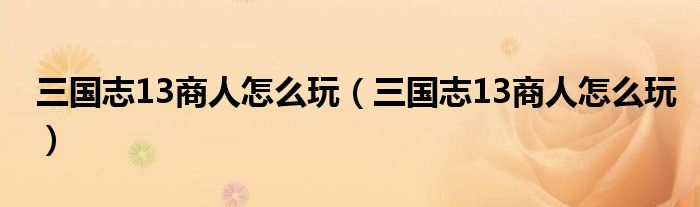 三国志13商人怎么玩(三国志13商人怎么玩)