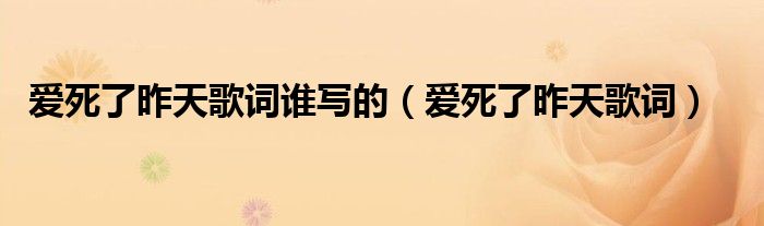 爱死了昨天歌词谁写的(爱死了昨天歌词)