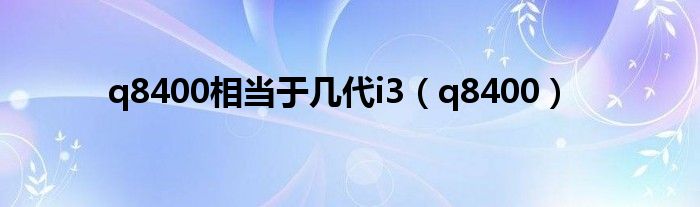 q8400相当于几代i3(q8400)