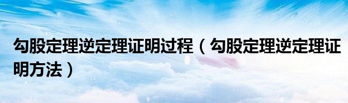 勾股定理逆定理证明过程(勾股定理逆定理证明方法)