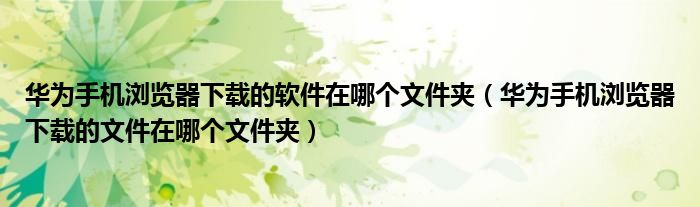 华为手机浏览器下载的软件在哪个文件夹(华为手机浏览器下载的文件在哪个文件夹)