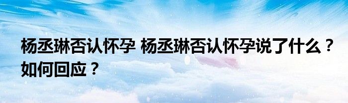 杨丞琳否认怀孕 杨丞琳否认怀孕说了什么？如何回应？