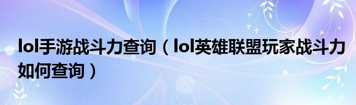 lol手游战斗力查询(lol英雄联盟玩家战斗力如何查询)