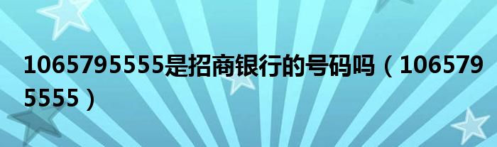 1065795555是招商银行的号码吗(1065795555)