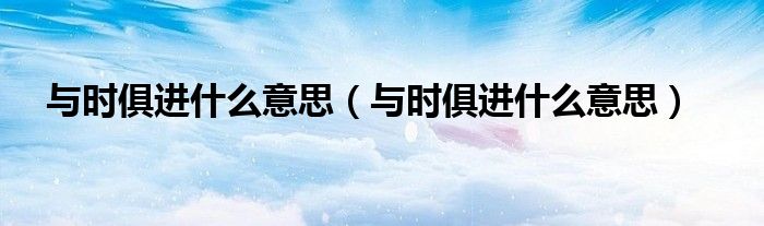 与时俱进什么意思(与时俱进什么意思)