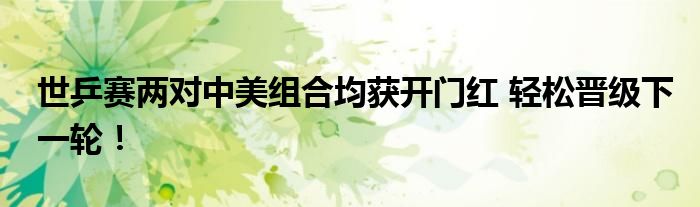 世乒赛两对中美组合均获开门红 轻松晋级下一轮!