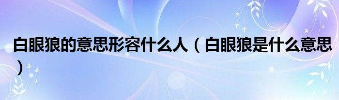 白眼狼的意思形容什么人(白眼狼是什么意思)