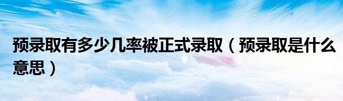 预录取有多少几率被正式录取(预录取是什么意思)