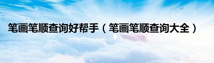 笔画笔顺查询好帮手（笔画笔顺查询大全）