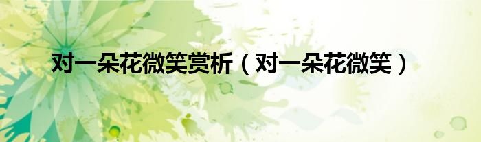 对一朵花微笑赏析(对一朵花微笑)