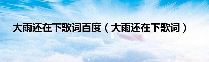 大雨还在下歌词百度(大雨还在下歌词)