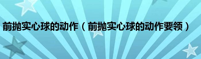 前抛实心球的动作（前抛实心球的动作要领）