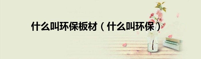 什么叫环保板材(什么叫环保)