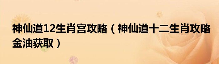 神仙道12生肖宫攻略(神仙道十二生肖攻略金油获取)