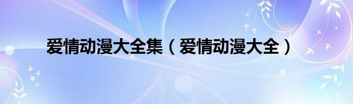 爱情动漫大全集(爱情动漫大全)