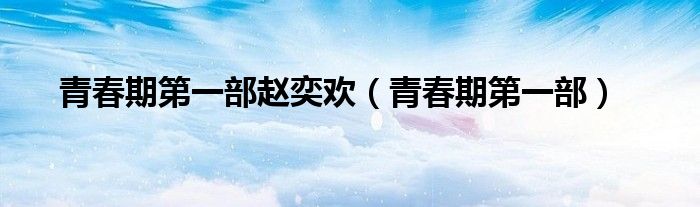 青春期第一部赵奕欢(青春期第一部)