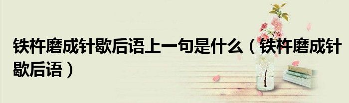 铁杵磨成针歇后语上一句是什么(铁杵磨成针歇后语)