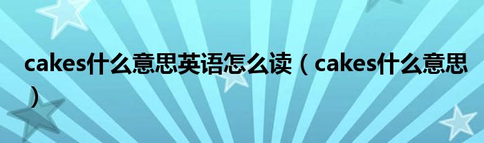 cakes什么意思英语怎么读(cakes什么意思)