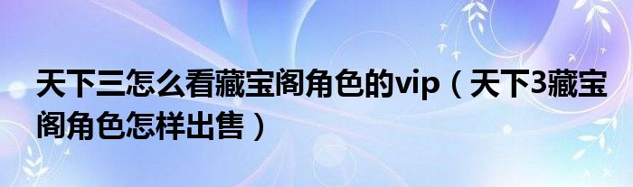 天下三怎么看藏宝阁角色的vip(天下3藏宝阁角色怎样出售)