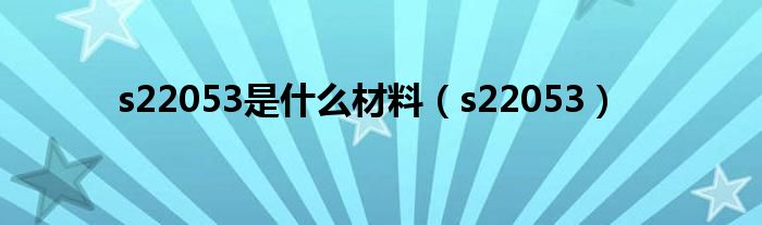 s22053是什么材料(s22053)