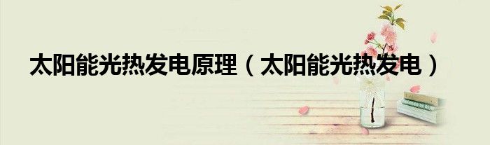 太阳能光热发电原理(太阳能光热发电)
