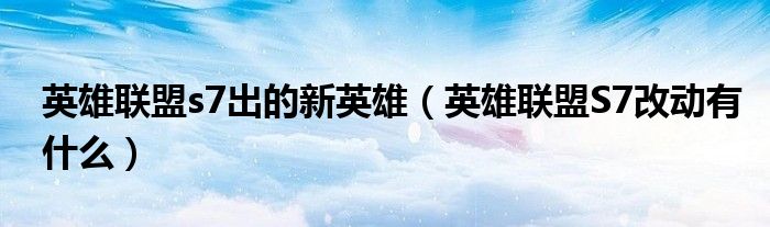 英雄联盟s7出的新英雄(英雄联盟S7改动有什么)