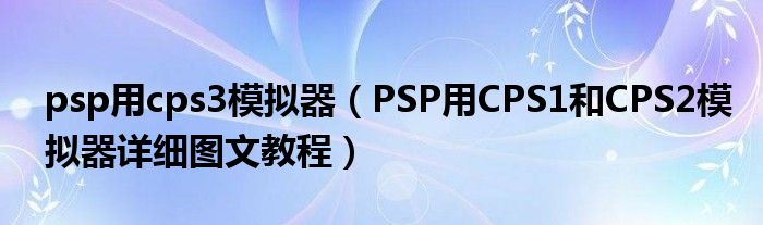 psp用cps3模拟器(PSP用CPS1和CPS2模拟器详细图文教程)