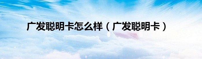 广发聪明卡怎么样(广发聪明卡)
