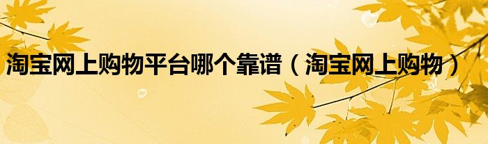 淘宝网上购物平台哪个靠谱(淘宝网上购物)