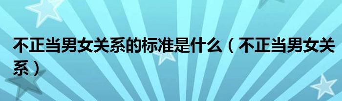 不正当男女关系的标准是什么(不正当男女关系)