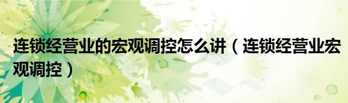 连锁经营业的宏观调控怎么讲(连锁经营业宏观调控)